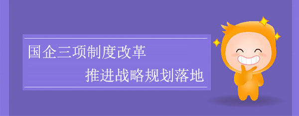 國企三項(xiàng)制度改革，推進(jìn)戰(zhàn)略規(guī)劃落地